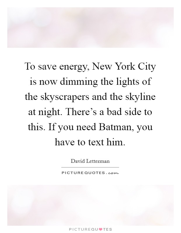 To save energy, New York City is now dimming the lights of the skyscrapers and the skyline at night. There's a bad side to this. If you need Batman, you have to text him Picture Quote #1