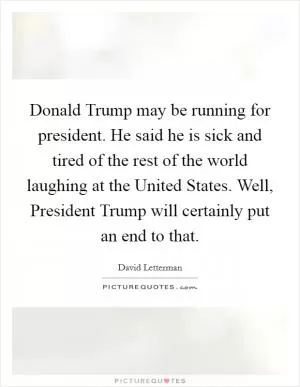 Donald Trump may be running for president. He said he is sick and tired of the rest of the world laughing at the United States. Well, President Trump will certainly put an end to that Picture Quote #1