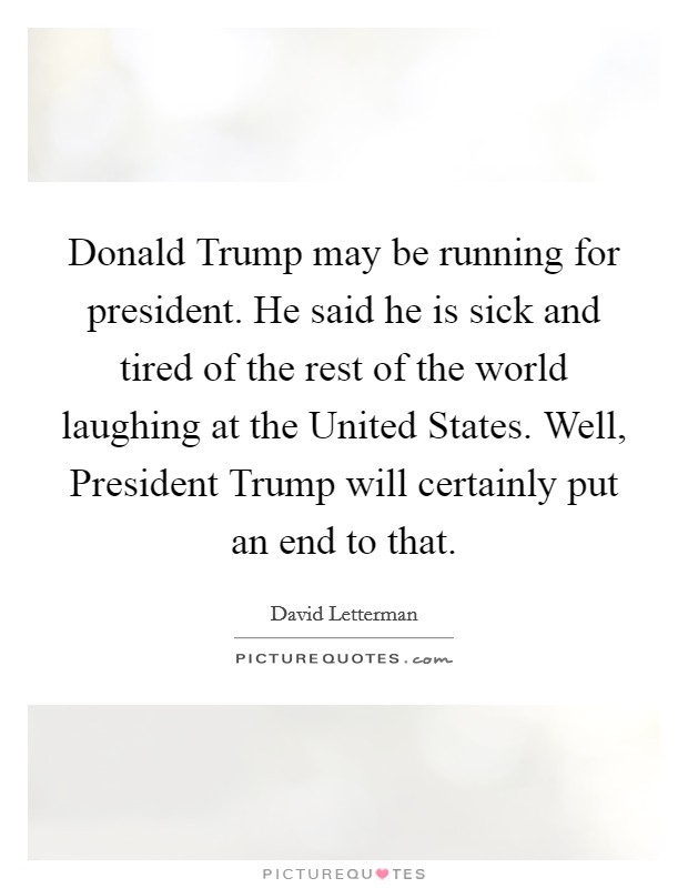 Donald Trump may be running for president. He said he is sick and tired of the rest of the world laughing at the United States. Well, President Trump will certainly put an end to that Picture Quote #1