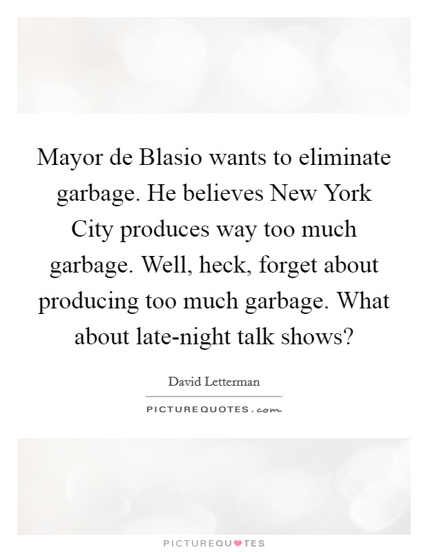 Mayor de Blasio wants to eliminate garbage. He believes New York City produces way too much garbage. Well, heck, forget about producing too much garbage. What about late-night talk shows? Picture Quote #1