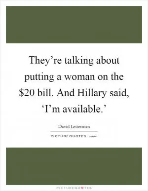 They’re talking about putting a woman on the $20 bill. And Hillary said, ‘I’m available.’ Picture Quote #1