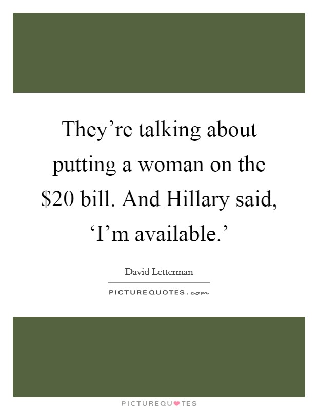 They're talking about putting a woman on the $20 bill. And Hillary said, ‘I'm available.' Picture Quote #1