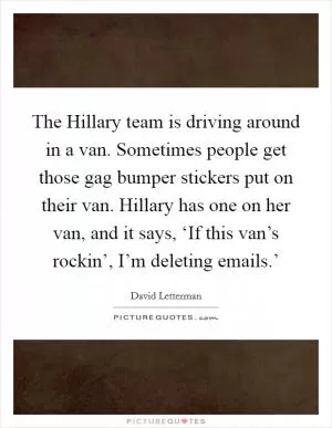 The Hillary team is driving around in a van. Sometimes people get those gag bumper stickers put on their van. Hillary has one on her van, and it says, ‘If this van’s rockin’, I’m deleting emails.’ Picture Quote #1