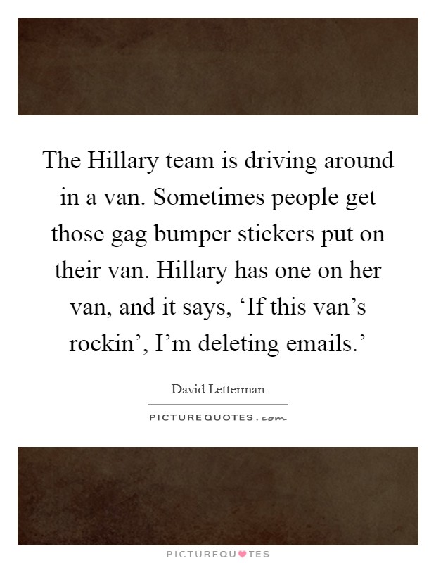 The Hillary team is driving around in a van. Sometimes people get those gag bumper stickers put on their van. Hillary has one on her van, and it says, ‘If this van's rockin', I'm deleting emails.' Picture Quote #1