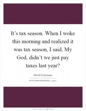 It’s tax season. When I woke this morning and realized it was tax season, I said, My God, didn’t we just pay taxes last year? Picture Quote #1