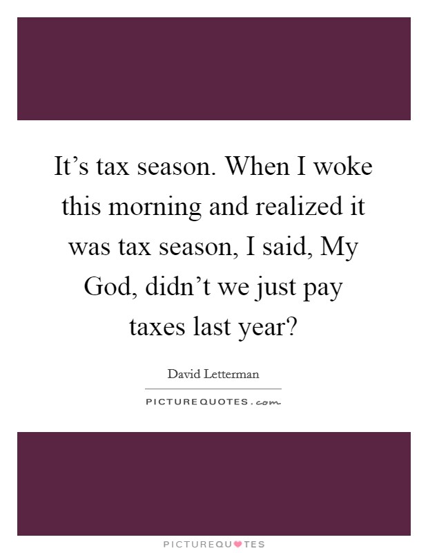 It's tax season. When I woke this morning and realized it was tax season, I said, My God, didn't we just pay taxes last year? Picture Quote #1