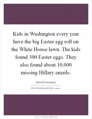Kids in Washington every year have the big Easter egg roll on the White House lawn. The kids found 300 Easter eggs. They also found about 10,000 missing Hillary emails Picture Quote #1