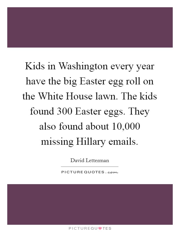 Kids in Washington every year have the big Easter egg roll on the White House lawn. The kids found 300 Easter eggs. They also found about 10,000 missing Hillary emails Picture Quote #1