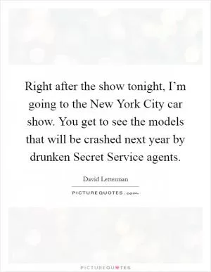 Right after the show tonight, I’m going to the New York City car show. You get to see the models that will be crashed next year by drunken Secret Service agents Picture Quote #1