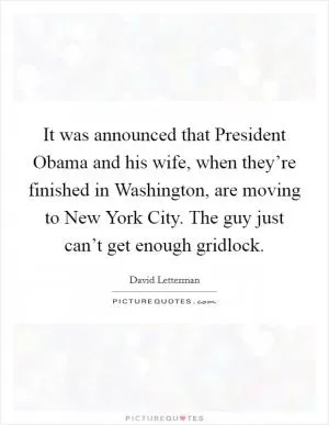 It was announced that President Obama and his wife, when they’re finished in Washington, are moving to New York City. The guy just can’t get enough gridlock Picture Quote #1