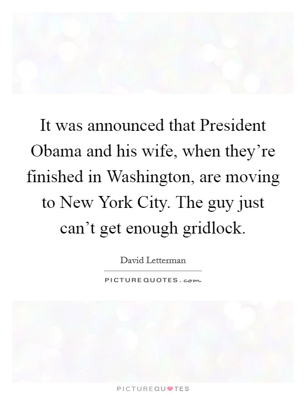 It was announced that President Obama and his wife, when they're finished in Washington, are moving to New York City. The guy just can't get enough gridlock Picture Quote #1