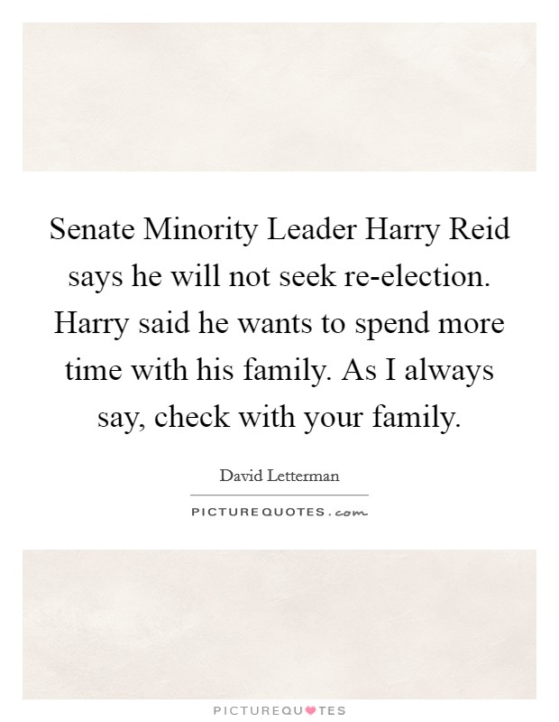 Senate Minority Leader Harry Reid says he will not seek re-election. Harry said he wants to spend more time with his family. As I always say, check with your family Picture Quote #1
