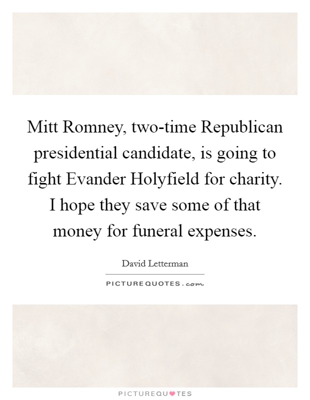 Mitt Romney, two-time Republican presidential candidate, is going to fight Evander Holyfield for charity. I hope they save some of that money for funeral expenses Picture Quote #1
