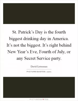 St. Patrick’s Day is the fourth biggest drinking day in America. It’s not the biggest. It’s right behind New Year’s Eve, Fourth of July, or any Secret Service party Picture Quote #1