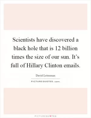 Scientists have discovered a black hole that is 12 billion times the size of our sun. It’s full of Hillary Clinton emails Picture Quote #1