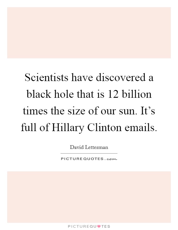 Scientists have discovered a black hole that is 12 billion times the size of our sun. It's full of Hillary Clinton emails Picture Quote #1