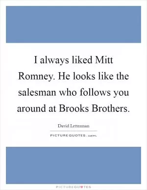 I always liked Mitt Romney. He looks like the salesman who follows you around at Brooks Brothers Picture Quote #1