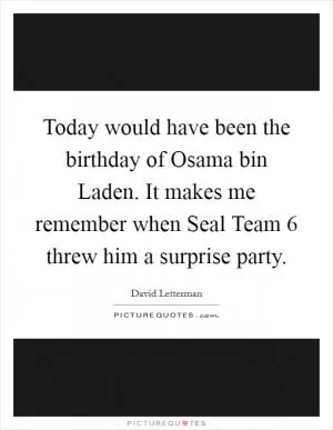 Today would have been the birthday of Osama bin Laden. It makes me remember when Seal Team 6 threw him a surprise party Picture Quote #1