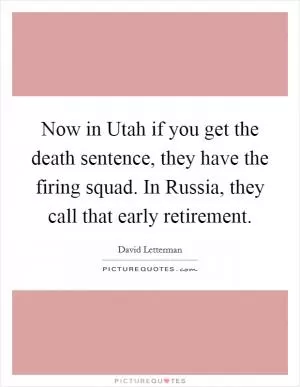 Now in Utah if you get the death sentence, they have the firing squad. In Russia, they call that early retirement Picture Quote #1