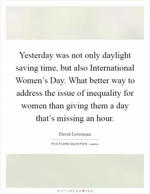 Yesterday was not only daylight saving time, but also International Women’s Day. What better way to address the issue of inequality for women than giving them a day that’s missing an hour Picture Quote #1