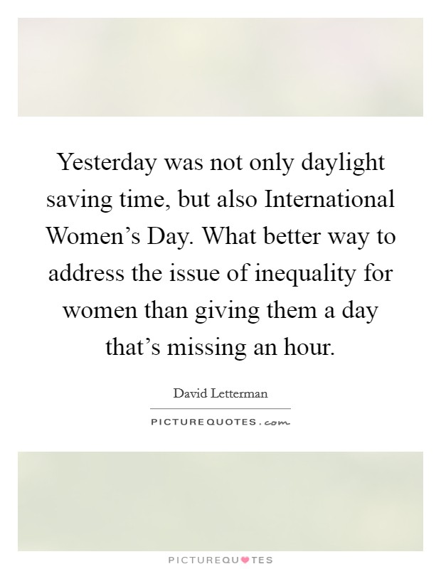 Yesterday was not only daylight saving time, but also International Women's Day. What better way to address the issue of inequality for women than giving them a day that's missing an hour Picture Quote #1