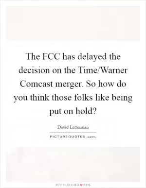 The FCC has delayed the decision on the Time/Warner Comcast merger. So how do you think those folks like being put on hold? Picture Quote #1
