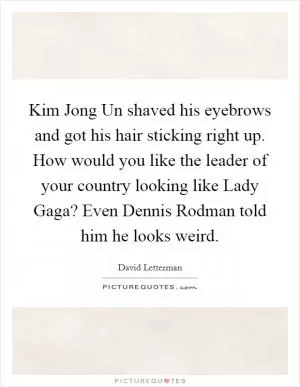 Kim Jong Un shaved his eyebrows and got his hair sticking right up. How would you like the leader of your country looking like Lady Gaga? Even Dennis Rodman told him he looks weird Picture Quote #1