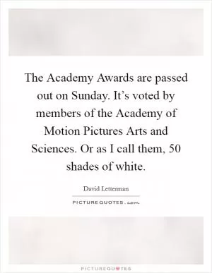 The Academy Awards are passed out on Sunday. It’s voted by members of the Academy of Motion Pictures Arts and Sciences. Or as I call them, 50 shades of white Picture Quote #1