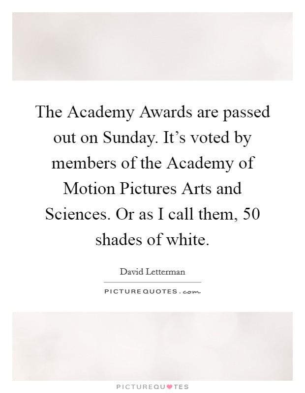 The Academy Awards are passed out on Sunday. It's voted by members of the Academy of Motion Pictures Arts and Sciences. Or as I call them, 50 shades of white Picture Quote #1