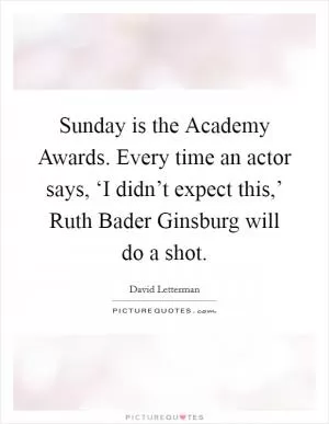Sunday is the Academy Awards. Every time an actor says, ‘I didn’t expect this,’ Ruth Bader Ginsburg will do a shot Picture Quote #1