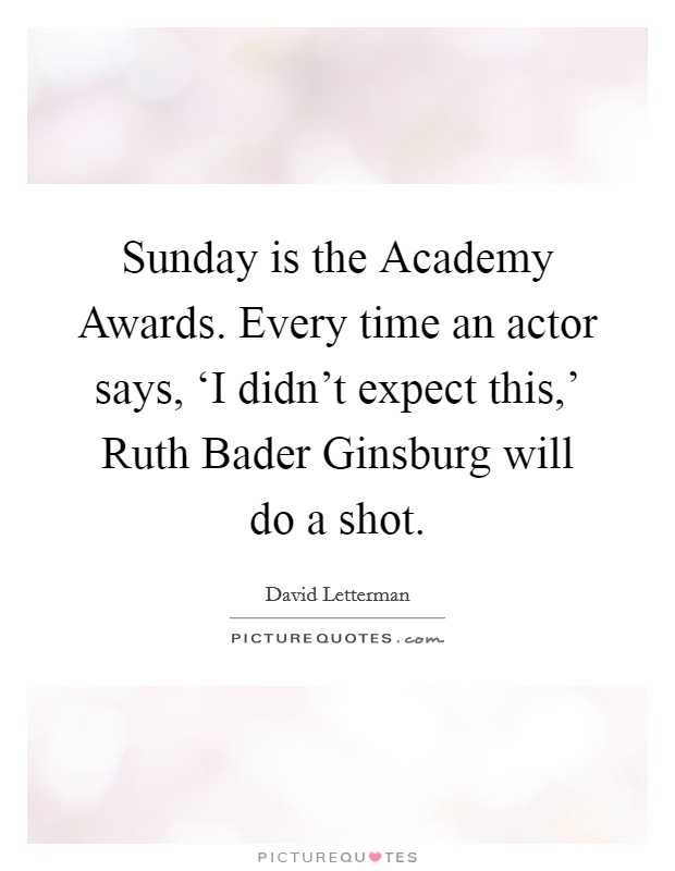 Sunday is the Academy Awards. Every time an actor says, ‘I didn't expect this,' Ruth Bader Ginsburg will do a shot Picture Quote #1