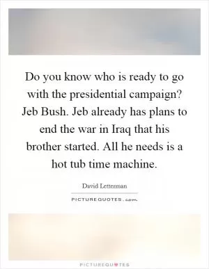 Do you know who is ready to go with the presidential campaign? Jeb Bush. Jeb already has plans to end the war in Iraq that his brother started. All he needs is a hot tub time machine Picture Quote #1