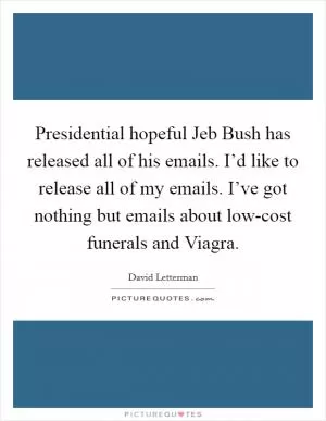 Presidential hopeful Jeb Bush has released all of his emails. I’d like to release all of my emails. I’ve got nothing but emails about low-cost funerals and Viagra Picture Quote #1