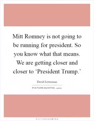 Mitt Romney is not going to be running for president. So you know what that means. We are getting closer and closer to ‘President Trump.’ Picture Quote #1