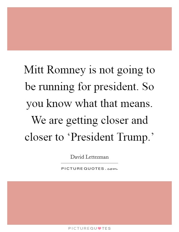 Mitt Romney is not going to be running for president. So you know what that means. We are getting closer and closer to ‘President Trump.' Picture Quote #1
