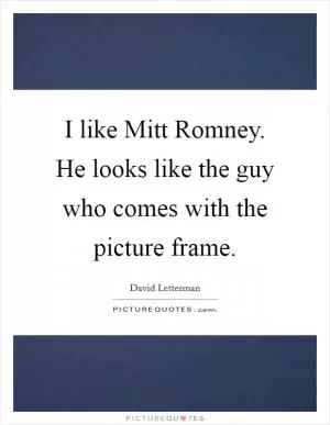 I like Mitt Romney. He looks like the guy who comes with the picture frame Picture Quote #1