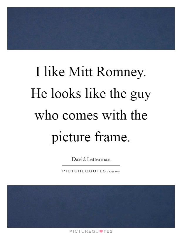 I like Mitt Romney. He looks like the guy who comes with the picture frame Picture Quote #1