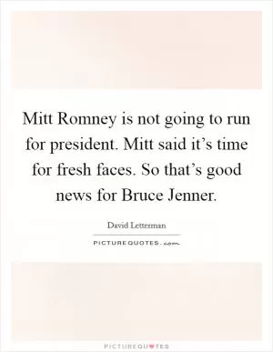 Mitt Romney is not going to run for president. Mitt said it’s time for fresh faces. So that’s good news for Bruce Jenner Picture Quote #1
