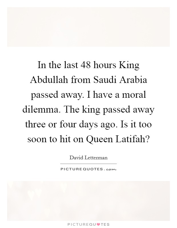 In the last 48 hours King Abdullah from Saudi Arabia passed away. I have a moral dilemma. The king passed away three or four days ago. Is it too soon to hit on Queen Latifah? Picture Quote #1