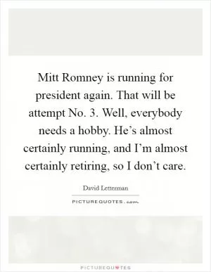 Mitt Romney is running for president again. That will be attempt No. 3. Well, everybody needs a hobby. He’s almost certainly running, and I’m almost certainly retiring, so I don’t care Picture Quote #1