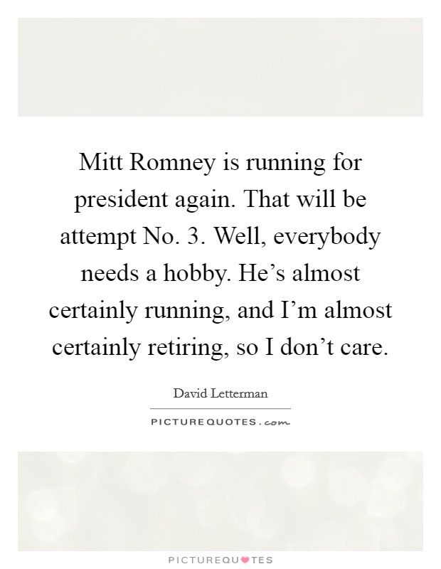 Mitt Romney is running for president again. That will be attempt No. 3. Well, everybody needs a hobby. He's almost certainly running, and I'm almost certainly retiring, so I don't care Picture Quote #1