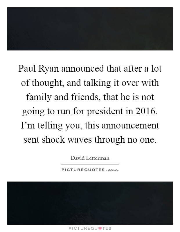 Paul Ryan announced that after a lot of thought, and talking it over with family and friends, that he is not going to run for president in 2016. I'm telling you, this announcement sent shock waves through no one Picture Quote #1
