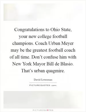 Congratulations to Ohio State, your new college football champions. Coach Urban Meyer may be the greatest football coach of all time. Don’t confuse him with New York Mayor Bill de Blasio. That’s urban quagmire Picture Quote #1