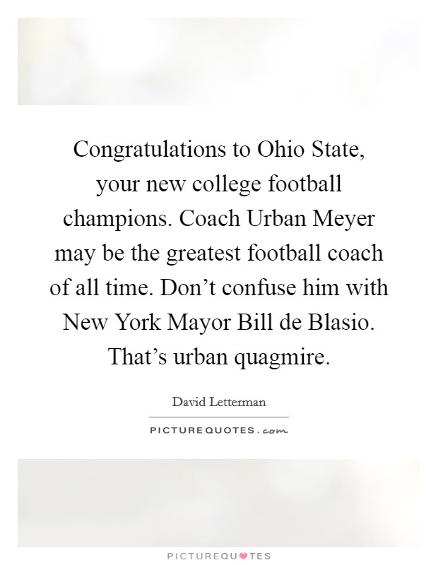 Congratulations to Ohio State, your new college football champions. Coach Urban Meyer may be the greatest football coach of all time. Don't confuse him with New York Mayor Bill de Blasio. That's urban quagmire Picture Quote #1
