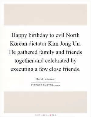 Happy birthday to evil North Korean dictator Kim Jong Un. He gathered family and friends together and celebrated by executing a few close friends Picture Quote #1
