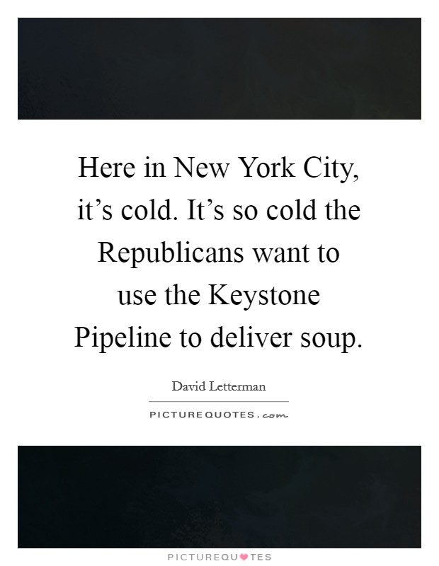 Here in New York City, it's cold. It's so cold the Republicans want to use the Keystone Pipeline to deliver soup Picture Quote #1