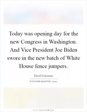 Today was opening day for the new Congress in Washington. And Vice President Joe Biden swore in the new batch of White House fence jumpers Picture Quote #1