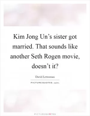 Kim Jong Un’s sister got married. That sounds like another Seth Rogen movie, doesn’t it? Picture Quote #1
