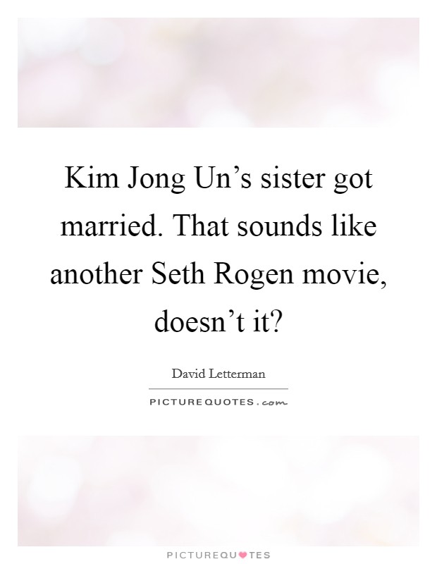 Kim Jong Un's sister got married. That sounds like another Seth Rogen movie, doesn't it? Picture Quote #1