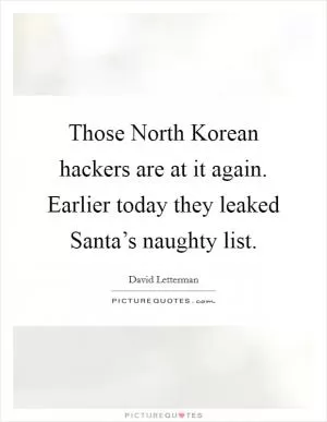 Those North Korean hackers are at it again. Earlier today they leaked Santa’s naughty list Picture Quote #1